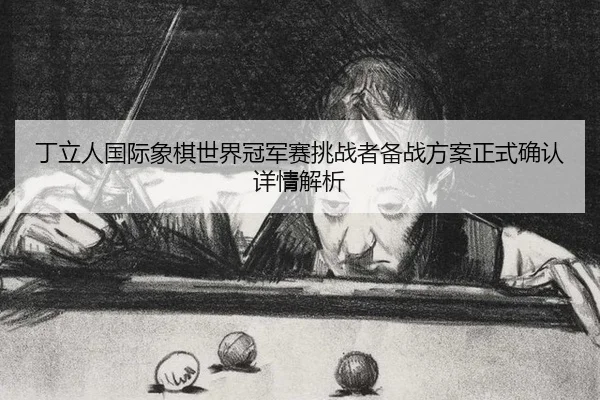 丁立人国际象棋世界冠军赛挑战者备战方案正式确认详情解析