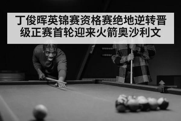 丁俊晖英锦赛资格赛绝地逆转晋级正赛首轮迎来火箭奥沙利文