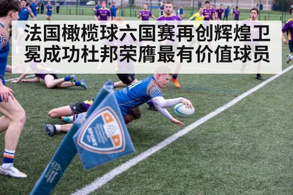 法国橄榄球六国赛再创辉煌卫冕成功杜邦荣膺最有价值球员