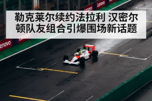 勒克莱尔续约法拉利 汉密尔顿队友组合引爆围场新话题