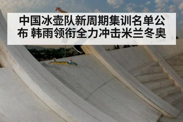 中国冰壶队新周期集训名单公布 韩雨领衔全力冲击米兰冬奥